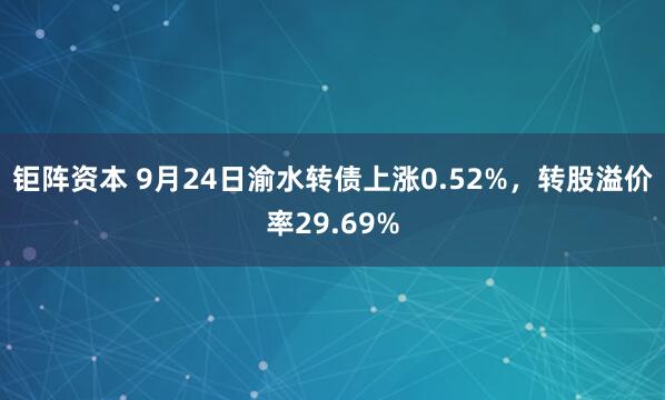 钜阵资本 9月24日渝水转债上涨0.52%，转股溢价率29.69%