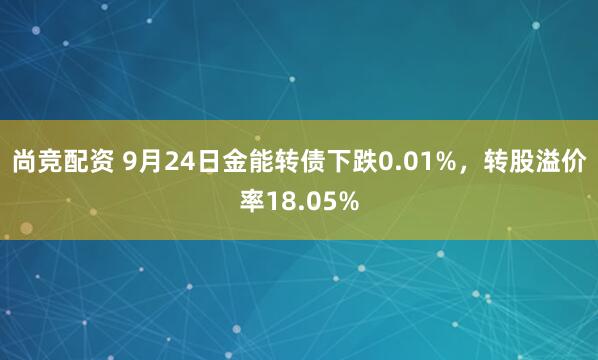 尚竞配资 9月24日金能转债下跌0.01%，转股溢价率18.05%