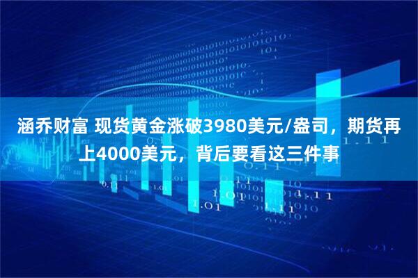 涵乔财富 现货黄金涨破3980美元/盎司,期货再上4000美元,背后要看这三件事