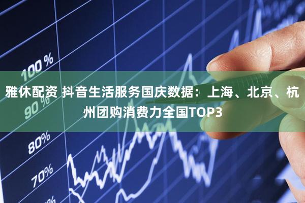 雅休配资 抖音生活服务国庆数据:上海、北京、杭州团购消费力全国TOP3