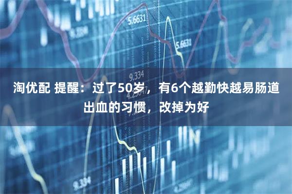 淘优配 提醒:过了50岁,有6个越勤快越易肠道出血的习惯,改掉为好