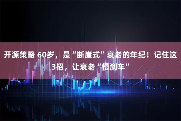 开源策略 60岁，是“断崖式”衰老的年纪！记住这3招，让衰老“慢刹车”
