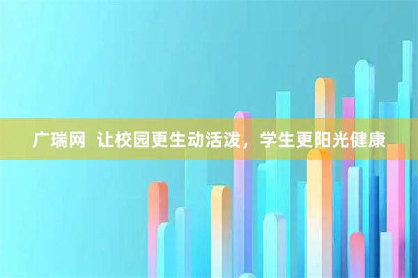 广瑞网 让校园更生动活泼,学生更阳光健康