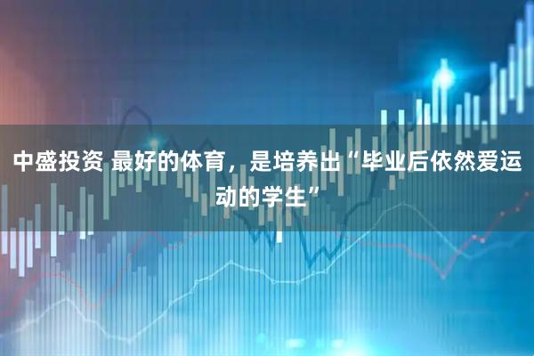 中盛投资 最好的体育，是培养出“毕业后依然爱运动的学生”