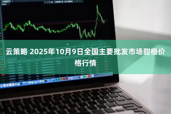云策略 2025年10月9日全国主要批发市场甜橙价格行情