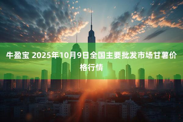 牛盈宝 2025年10月9日全国主要批发市场甘薯价格行情