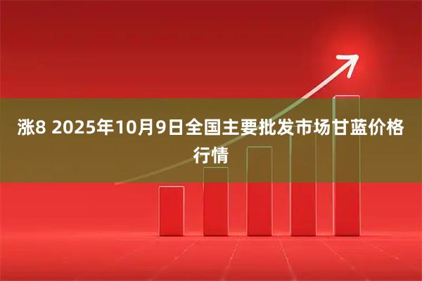 涨8 2025年10月9日全国主要批发市场甘蓝价格行情