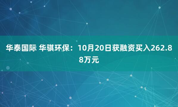 华泰国际 华骐环保:10月20日获融资买入262.88万元