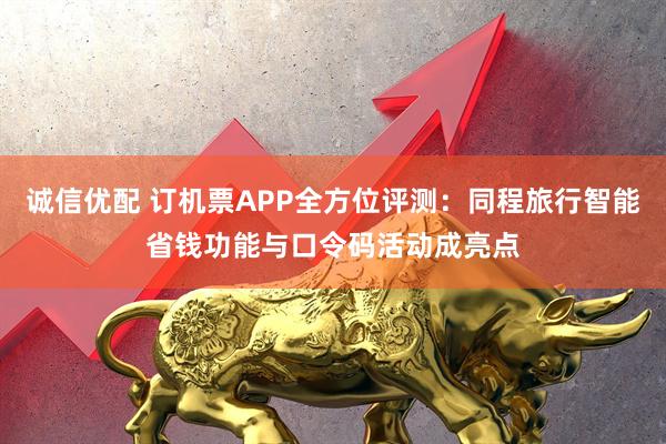 诚信优配 订机票APP全方位评测：同程旅行智能省钱功能与口令码活动成亮点