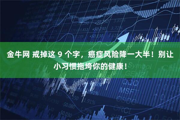 金牛网 戒掉这 9 个字，癌症风险降一大半！别让小习惯拖垮你的健康！