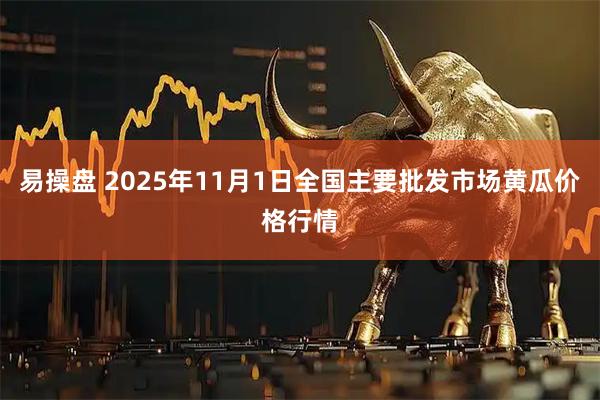易操盘 2025年11月1日全国主要批发市场黄瓜价格行情