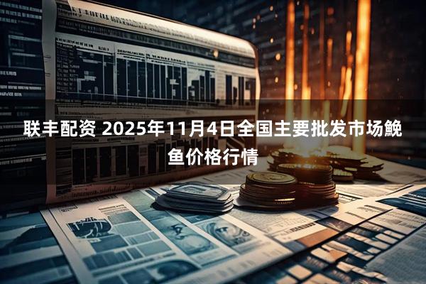 联丰配资 2025年11月4日全国主要批发市场鮸鱼价格行情