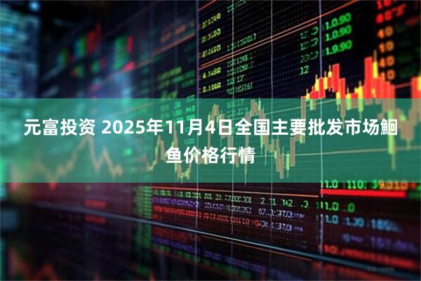 元富投资 2025年11月4日全国主要批发市场鮰鱼价格行情