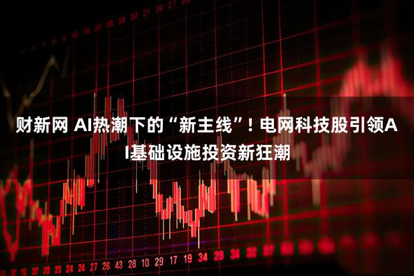 财新网 AI热潮下的“新主线”! 电网科技股引领AI基础设施投资新狂潮