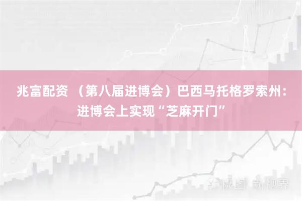 兆富配资 （第八届进博会）巴西马托格罗索州：进博会上实现“芝麻开门”