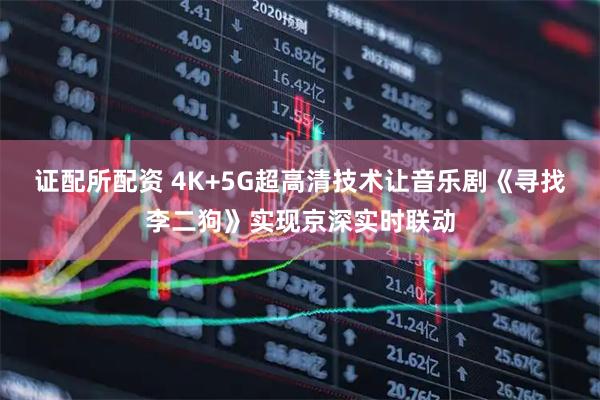 证配所配资 4K+5G超高清技术让音乐剧《寻找李二狗》实现京深实时联动