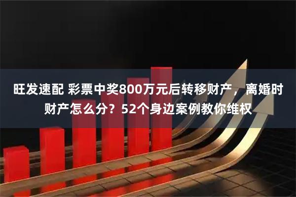 旺发速配 彩票中奖800万元后转移财产，离婚时财产怎么分？52个身边案例教你维权