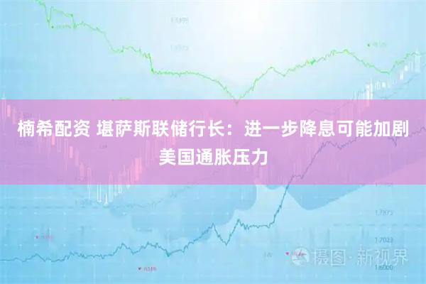 楠希配资 堪萨斯联储行长：进一步降息可能加剧美国通胀压力