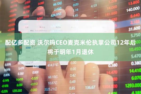 配亿多配资 沃尔玛CEO麦克米伦执掌公司12年后将于明年1月退休