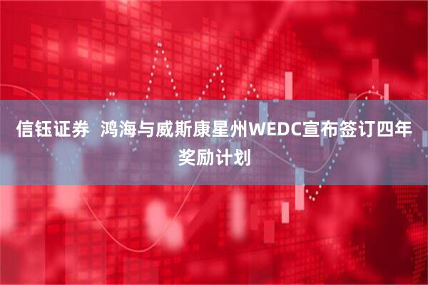 信钰证券 鸿海与威斯康星州WEDC宣布签订四年奖励计划