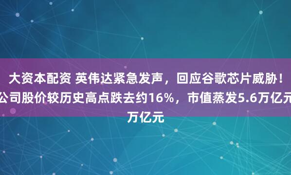 大资本配资 英伟达紧急发声，回应谷歌芯片威胁！公司股价较历史高点跌去约16%，市值蒸发5.6万亿元