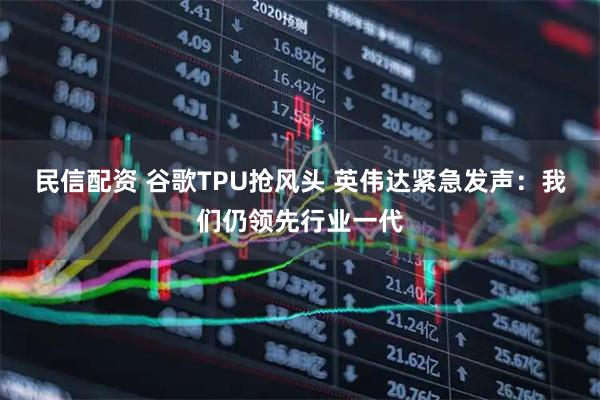 民信配资 谷歌TPU抢风头 英伟达紧急发声:我们仍领先行业一代