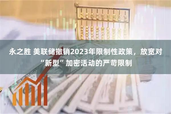 永之胜 美联储撤销2023年限制性政策，放宽对“新型”加密活动的严苛限制