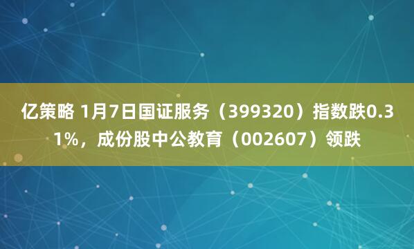 亿策略 1月7日国证服务(399320)指数跌0.31%,成份股中公教育(002607)领跌