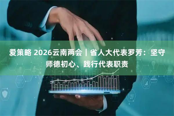 爱策略 2026云南两会｜省人大代表罗芳：坚守师德初心、践行代表职责