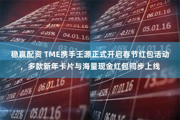 稳赢配资 TME携手王源正式开启春节红包活动，多款新年卡片与海量现金红包同步上线