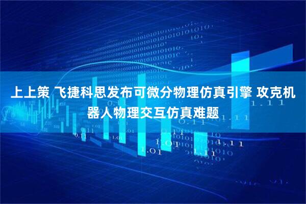 上上策 飞捷科思发布可微分物理仿真引擎 攻克机器人物理交互仿真难题