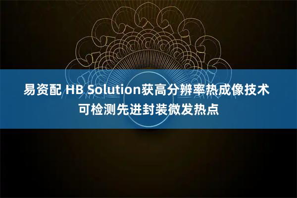 易资配 HB Solution获高分辨率热成像技术 可检测先进封装微发热点