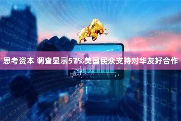 思考资本 调查显示57%美国民众支持对华友好合作