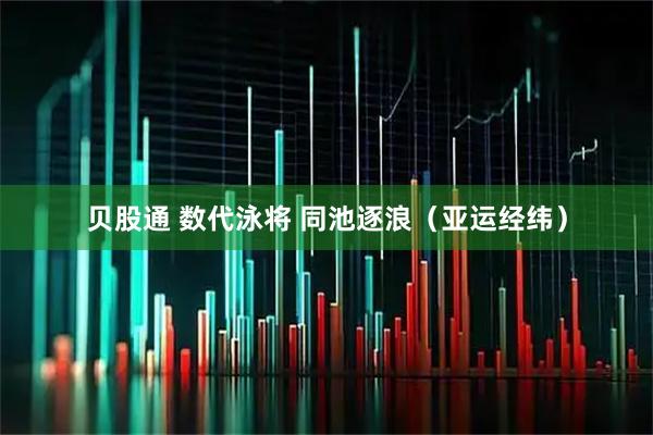 贝股通 数代泳将 同池逐浪（亚运经纬）